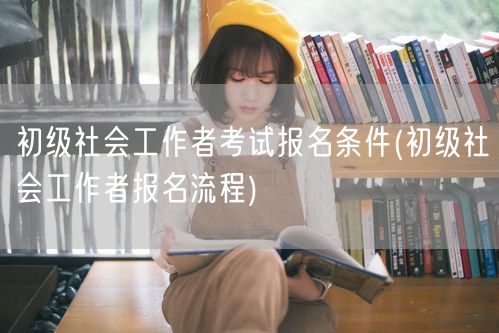 初级社工报考条件及报名流程