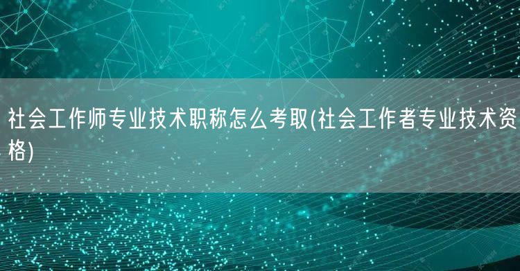 社会工作师职称考取流程指南