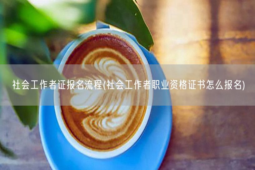 社会工作者证报名流程及方法