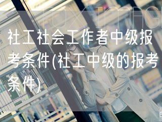 社工中级报考条件详解