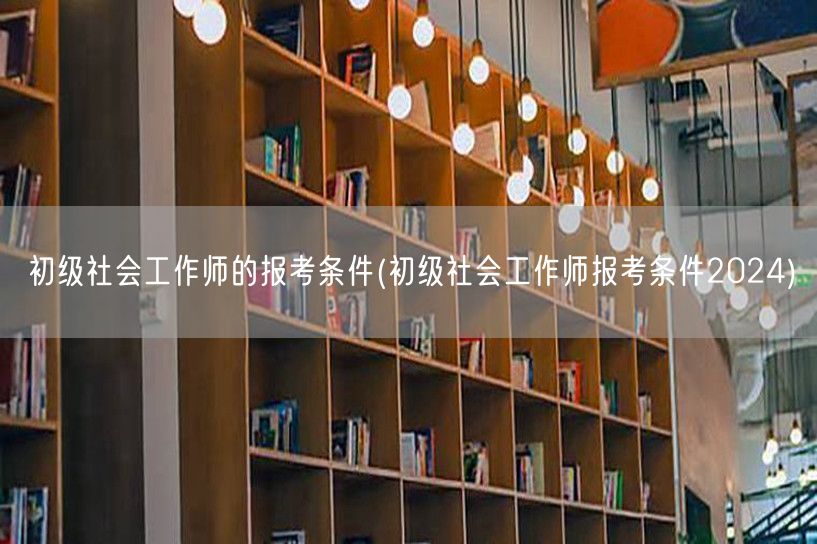 初级社工师报考条件2024详解