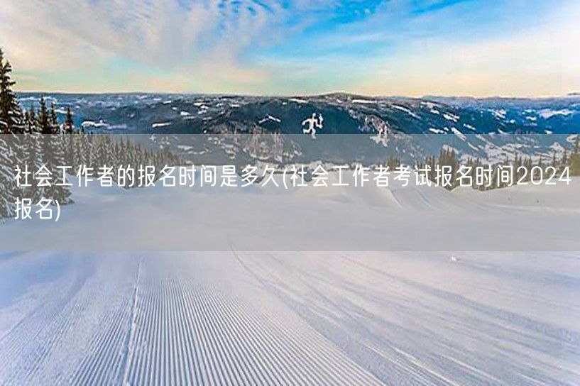 社会工作者报名时间2024及流程