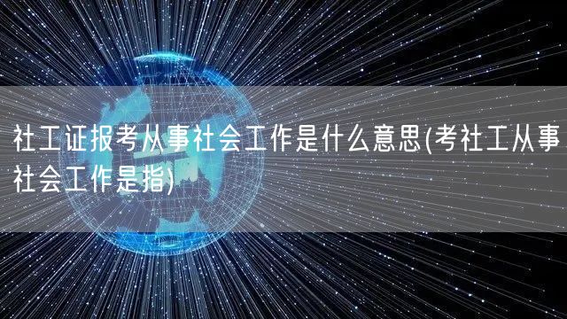 社工证报考定义及工作内容