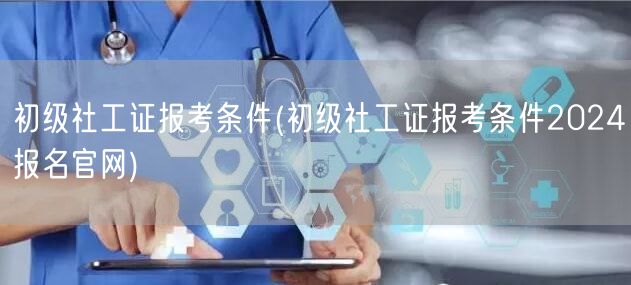 初级社工证报考条件官网2024