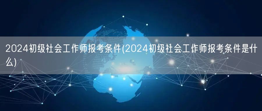 2024初级社工师报考条件详解
