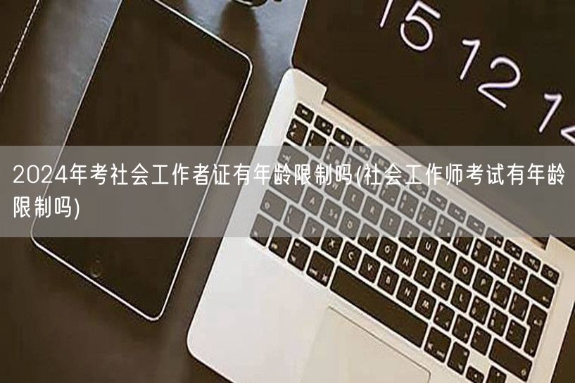 2024社工证考试年龄限制详解
