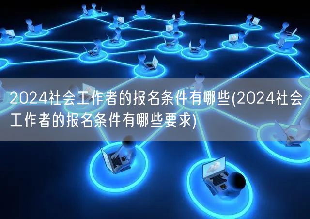 2024社会工作者报名条件及要求