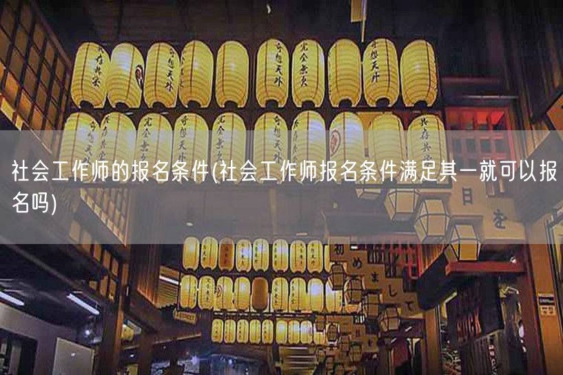 社会工作师报名条件及满足条件即可报名