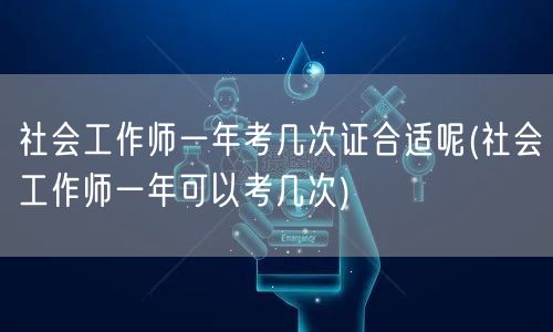 社会工作师年考几次最宜(考证频率指南)
