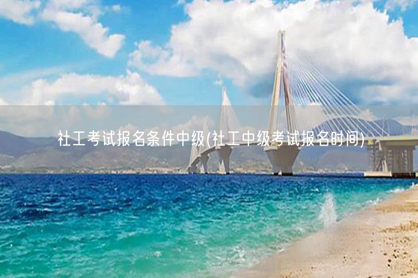 社工中级报考条件及报名时间