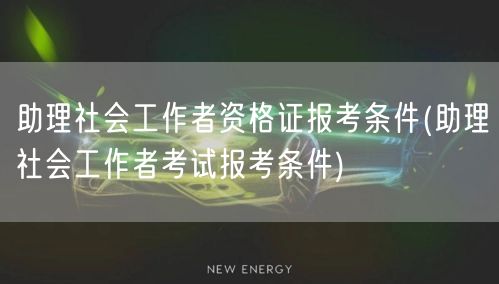 助理社工证报考条件详解