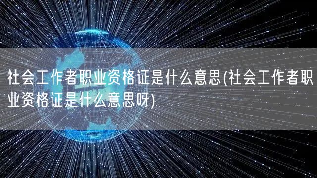 社会工作者职业资格证含义解析