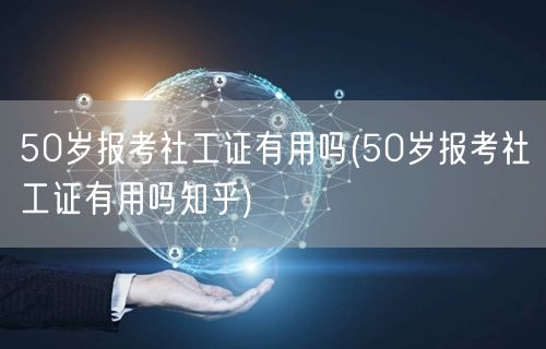50岁报考社工证价值 知乎热议