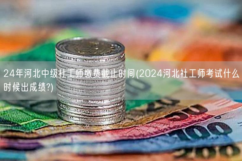 24年河北中级社工师缴费截止及成绩查询时
