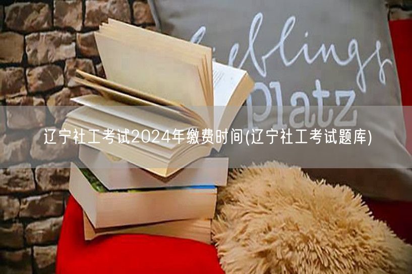 辽宁社工考试2024缴费时间及题库