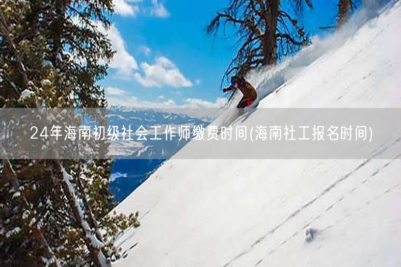 24年海南社工师初级报名缴费时间