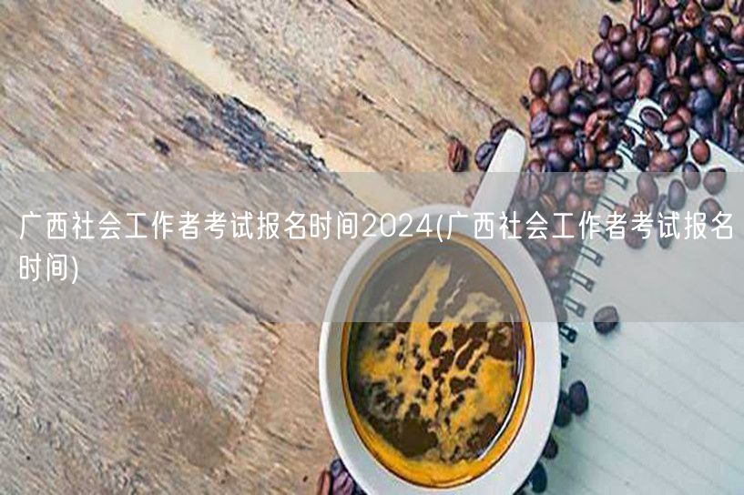 广西2024社工考试报名时间查询