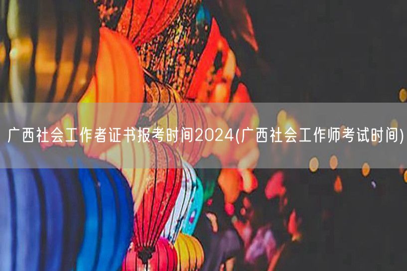 广西社工证2024报考及考试时间