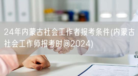 24年内蒙古社工报考条件及报名时间