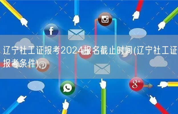 辽宁社工证2024报考截止条件速览