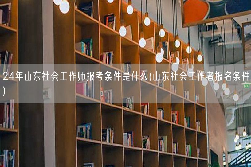 山东24年社工师报考条件详解