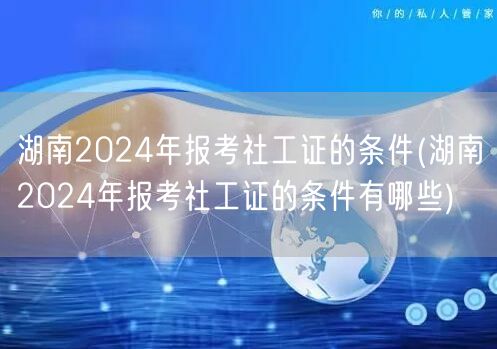 湖南2024社工证报考条件详解