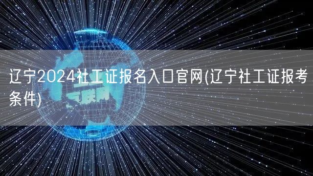 辽宁社工证报名官网2024及报考条件