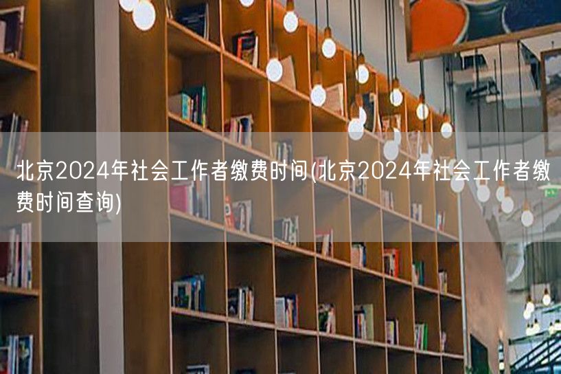 北京2024社工缴费时间及查询