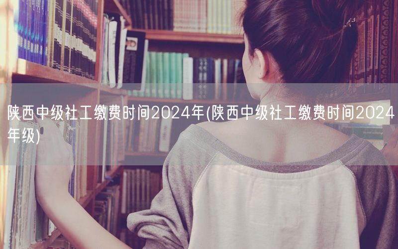 陕西中级社工2024年缴费时间及年级