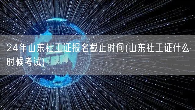 24年山东社工证报名截止及考试时间