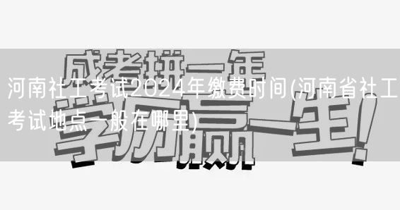 河南社工考试2024缴费时间及考点位置