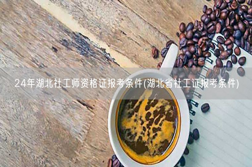 24年湖北社工师资格证最新报考条件