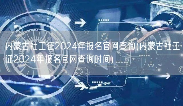 内蒙古社工证2024报名官网及查询时间