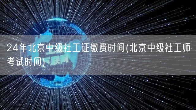 24年北京中级社工证缴费及考试时间