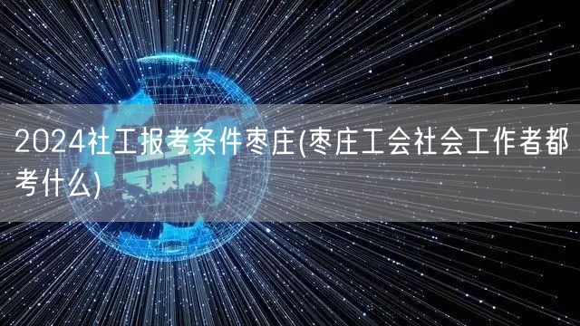 2024枣庄社工报考条件及考试内容