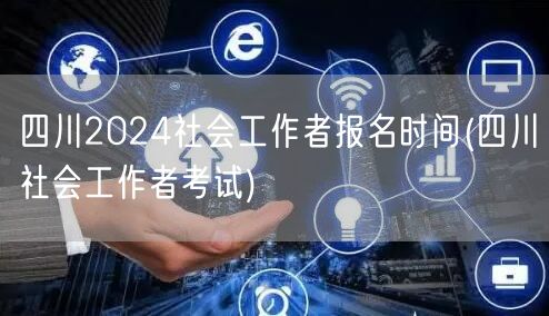 四川2024社工报名时间公布 社会工作者