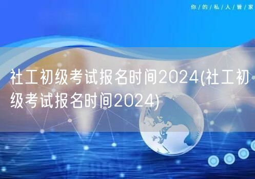 社工初级考试报名时间2024年官方公告