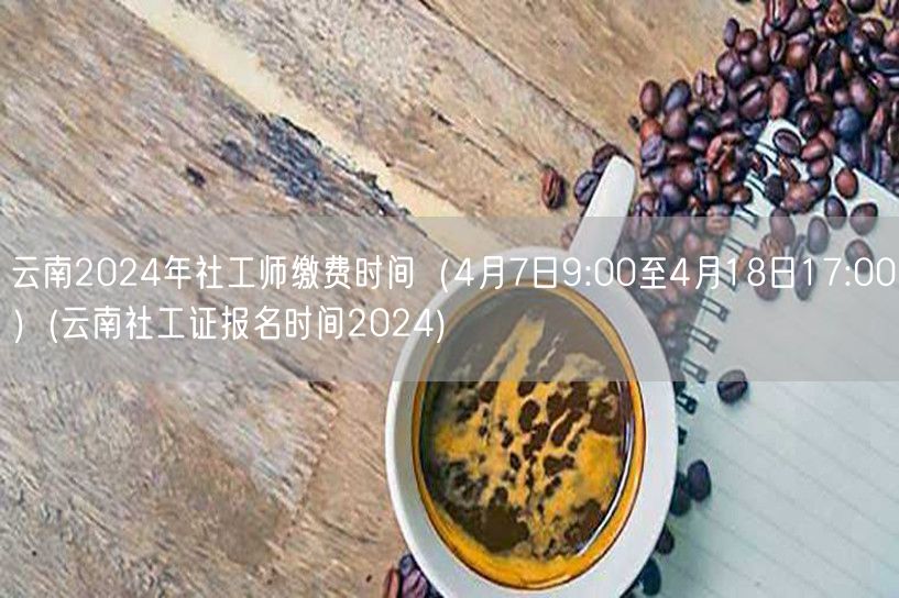 云南2024社工师缴费时间4.7-18 