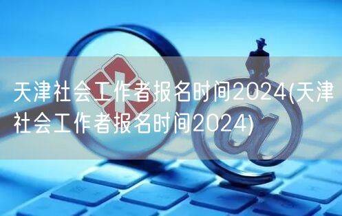 天津社工报名2024时间公告