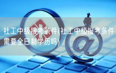 社工中级报考条件是否限全日制