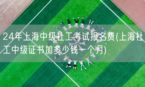 上海24年中级社工报名费及月薪增幅