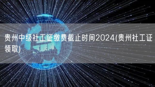 贵州社工证缴费截止及领证时间2024