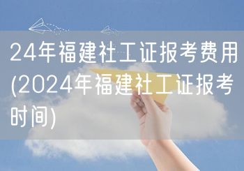 24年福建社工证报考费用及时间