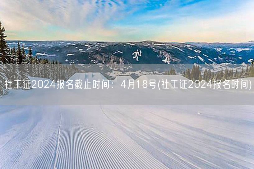社工证2024报名4月18日截止 时间表