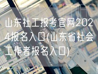 山东社工报考官网2024报名直通