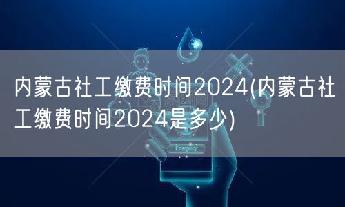 内蒙古2024社工缴费时间公布