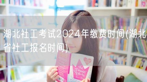 湖北社工考试2024缴费及报名时间