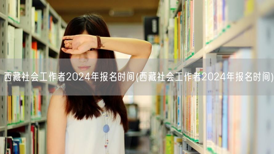 西藏社工2024报名时间及流程