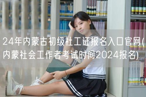 24年内蒙古社工证报名官网-初级考试时间