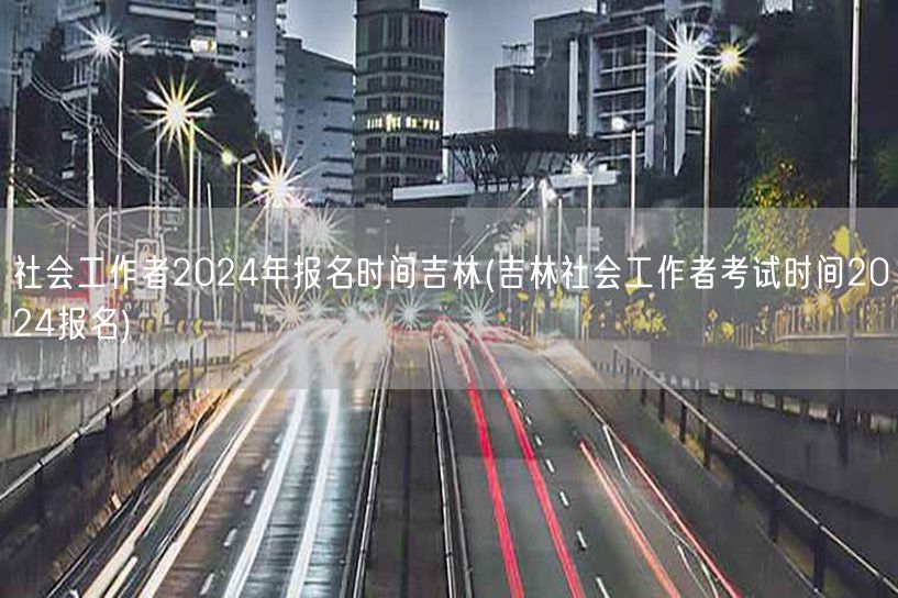 吉林社工2024报名时间&考试日程